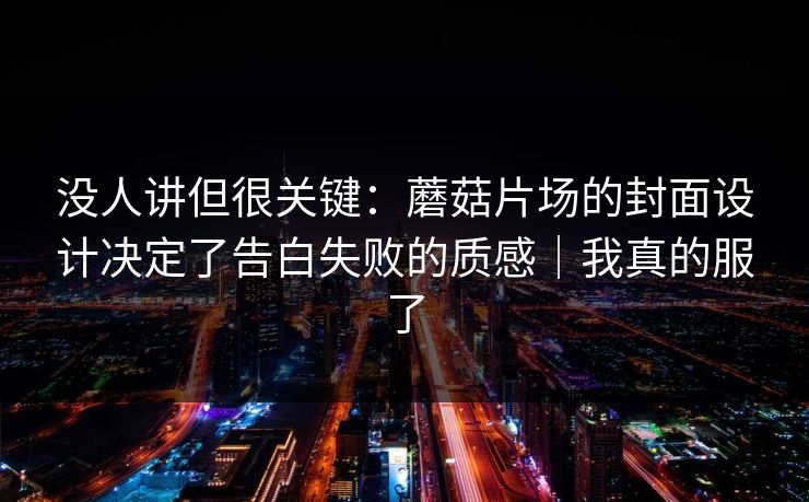 没人讲但很关键：蘑菇片场的封面设计决定了告白失败的质感｜我真的服了