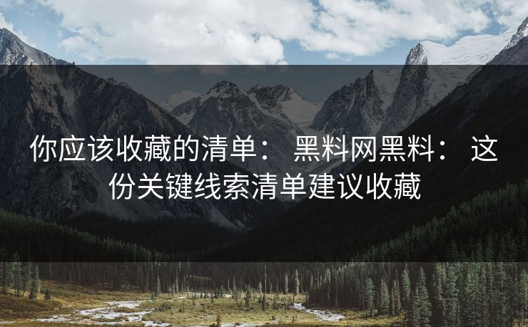 你应该收藏的清单： 黑料网黑料： 这份关键线索清单建议收藏