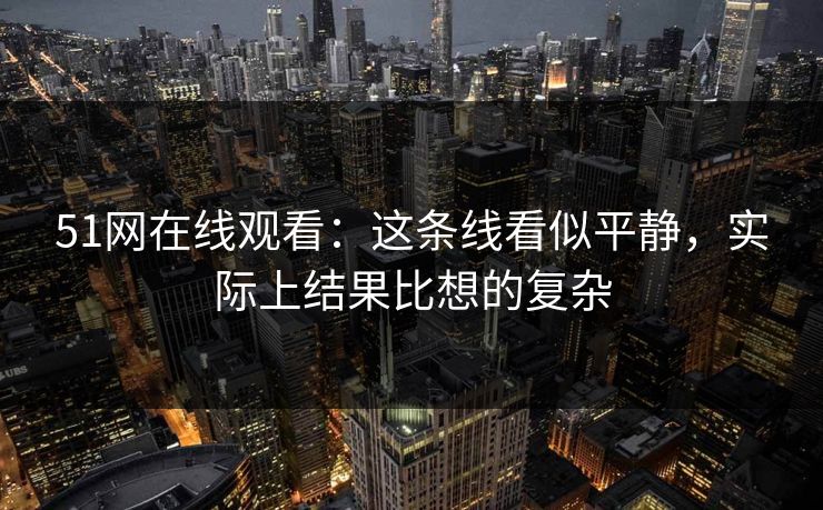 51网在线观看：这条线看似平静，实际上结果比想的复杂