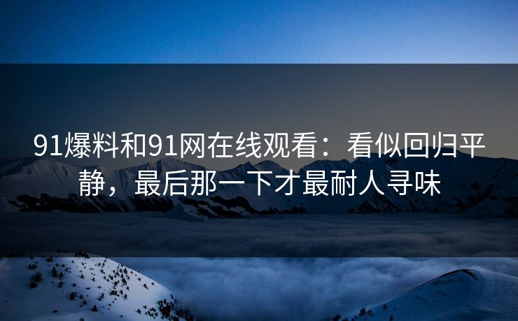 91爆料和91网在线观看：看似回归平静，最后那一下才最耐人寻味