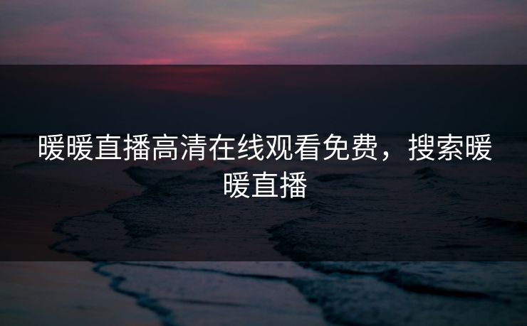 暖暖直播高清在线观看免费，搜索暖暖直播