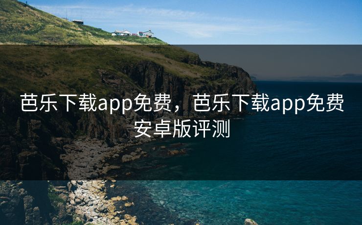 芭乐下载app免费,芭乐下载app免费安卓版评测
