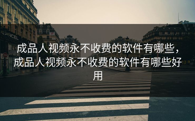 成品人视频永不收费的软件有哪些,成品人视频永不收费的软件有哪些好用