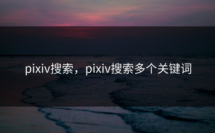 pixiv搜索，pixiv搜索多个关键词