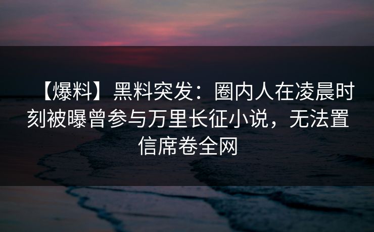 【爆料】黑料突发：圈内人在凌晨时刻被曝曾参与万里长征小说，无法置信席卷全网