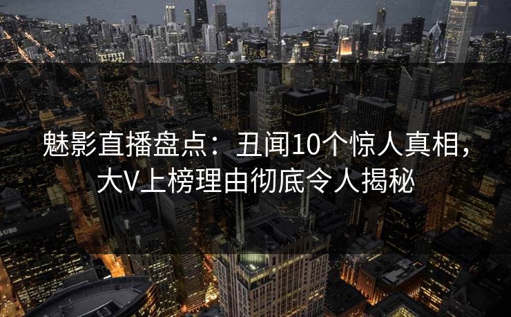 魅影直播盘点：丑闻10个惊人真相，大V上榜理由彻底令人揭秘