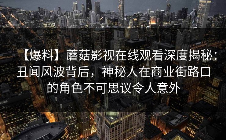 【爆料】蘑菇影视在线观看深度揭秘:丑闻风波背后,神秘人在商业街路口的角色不可思议令人意外