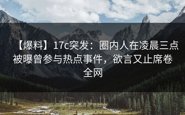【爆料】17c突发：圈内人在凌晨三点被曝曾参与热点事件，欲言又止席卷全网