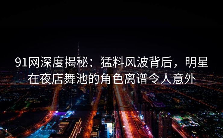 91网深度揭秘:猛料风波背后,明星在夜店舞池的角色离谱令人意外