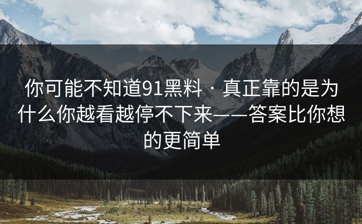 你可能不知道91黑料 · 真正靠的是为什么你越看越停不下来——答案比你想的更简单