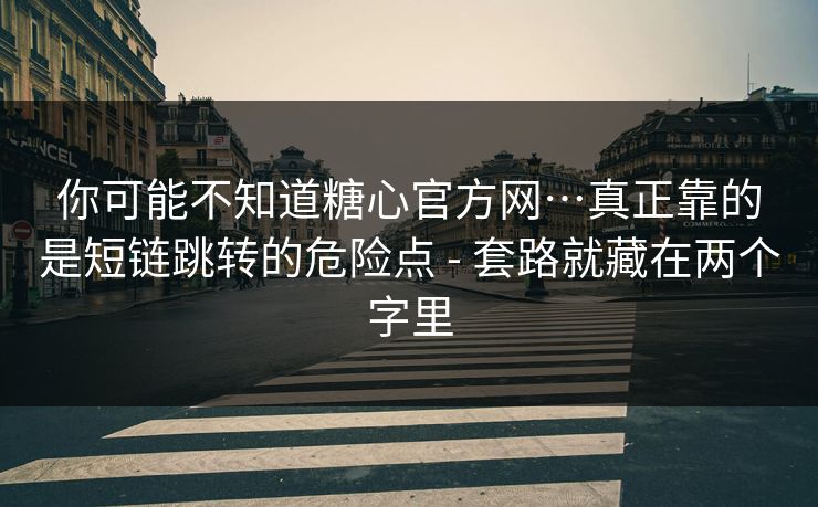 你可能不知道糖心官方网…真正靠的是短链跳转的危险点 - 套路就藏在两个字里